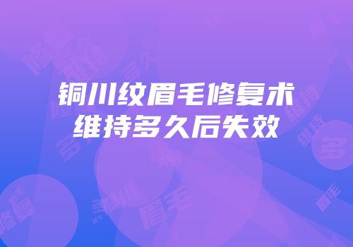 铜川纹眉毛修复术维持多久后失效