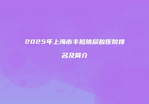 2025年上海市丰脸玻尿酸医院排名及简介