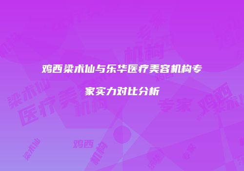 鸡西梁术仙与乐华医疗美容机构专家实力对比分析