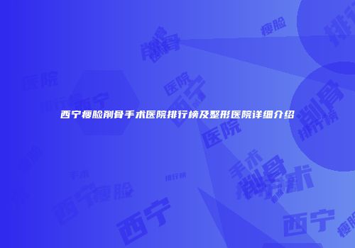 西宁瘦脸削骨手术医院排行榜及整形医院详细介绍
