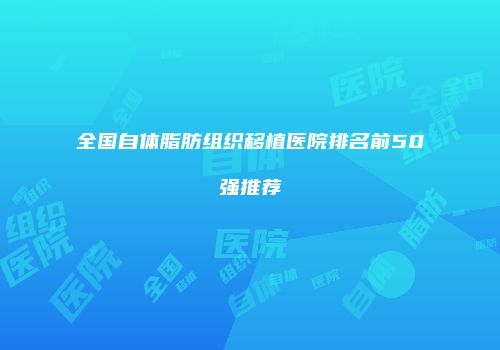 全国自体脂肪组织移植医院排名前50强推荐