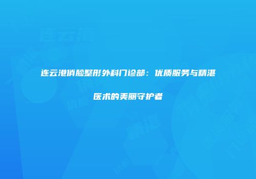 连云港俏脸整形外科门诊部：优质服务与精湛医术的美丽守护者