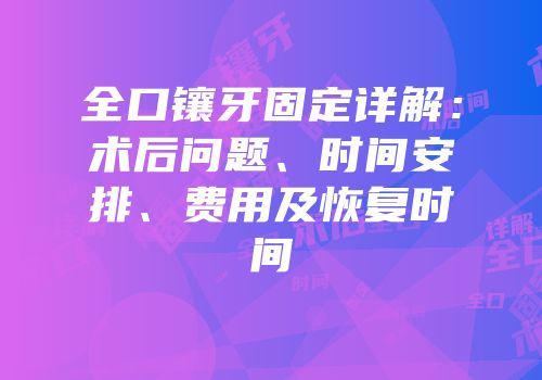全口镶牙固定详解：术后问题、时间安排、费用及恢复时间