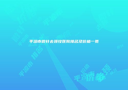 平凉市微针去颈纹医院排名及价格一览