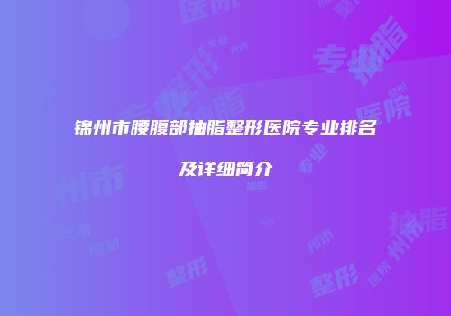 锦州市腰腹部抽脂整形医院专业排名及详细简介
