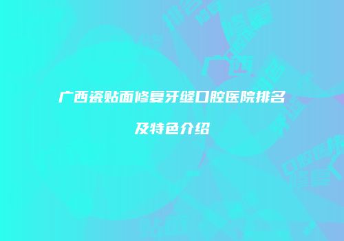 广西瓷贴面修复牙缝口腔医院排名及特色介绍