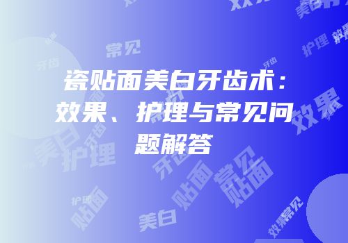 瓷贴面美白牙齿术：效果、护理与常见问题解答
