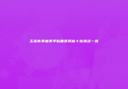 玉溪市美加美学贴面医院前十佳排名一览
