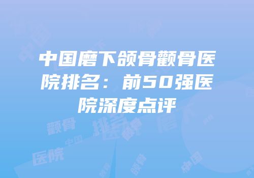 中国磨下颌骨颧骨医院排名：前50强医院深度点评