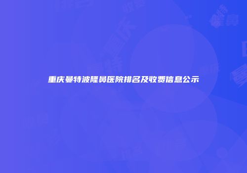 重庆曼特波隆鼻医院排名及收费信息公示