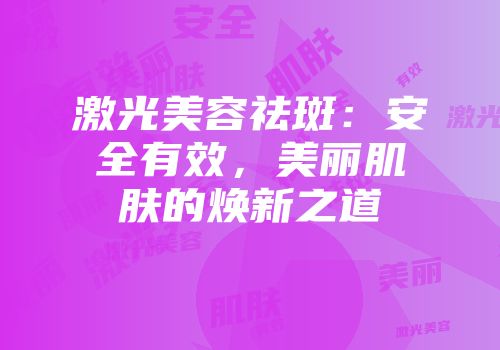 激光美容祛斑：安全有效，美丽肌肤的焕新之道