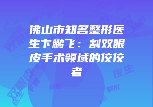 佛山市知名整形医生卞鹏飞：割双眼皮手术领域的佼佼者