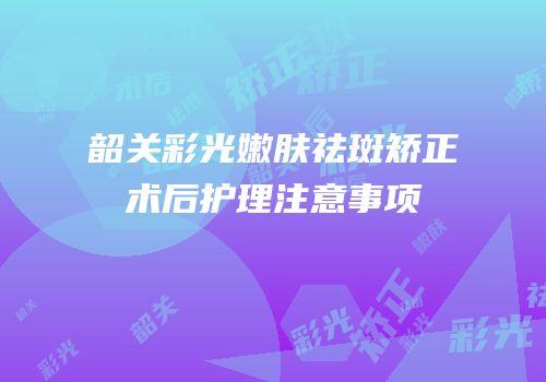 韶关彩光嫩肤祛斑矫正术后护理注意事项