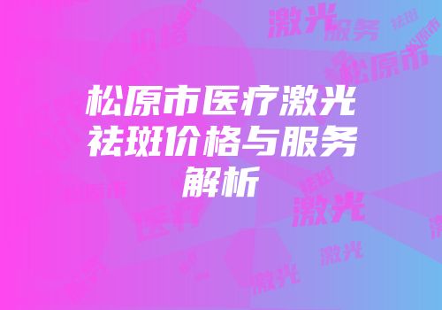 松原市医疗激光祛斑价格与服务解析