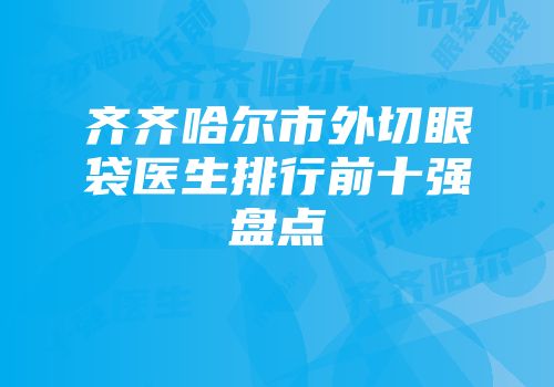 齐齐哈尔市外切眼袋医生排行前十强盘点