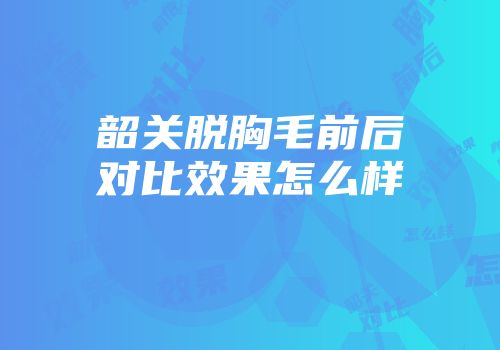 韶关脱胸毛前后对比效果怎么样