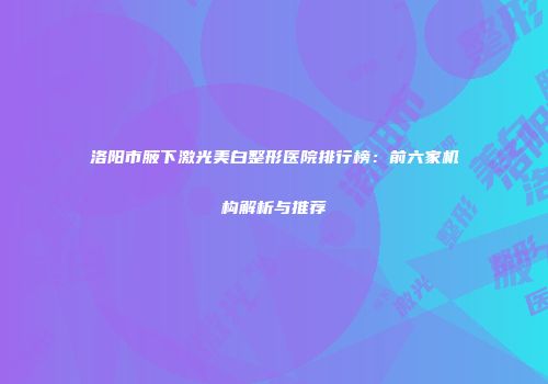 洛阳市腋下激光美白整形医院排行榜：前六家机构解析与推荐