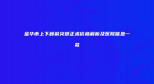 金华市上下颌前突矫正术价格解析及医院信息一览