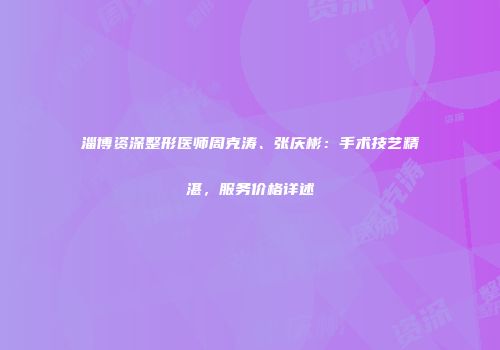 淄博资深整形医师周克涛、张庆彬：手术技艺精湛，服务价格详述