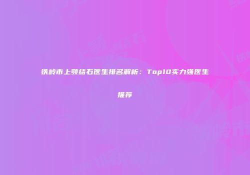 铁岭市上颚结石医生排名解析：Top10实力强医生推荐