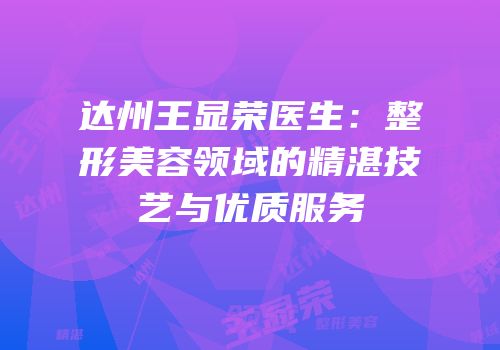 达州王显荣医生：整形美容领域的精湛技艺与优质服务