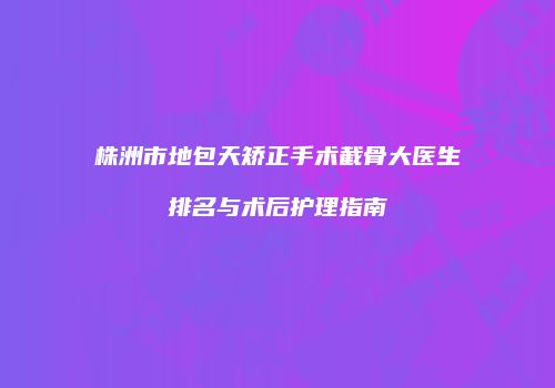 株洲市地包天矫正手术截骨大医生排名与术后护理指南