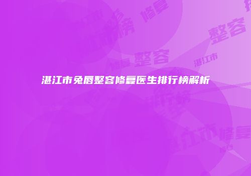 湛江市兔唇整容修复医生排行榜解析