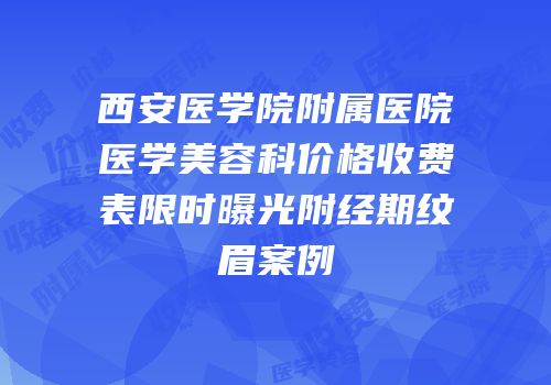 西安医学院附属医院医学美容科价格收费表限时曝光附经期纹眉案例