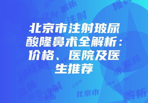 北京市注射玻尿酸隆鼻术全解析：价格、医院及医生推荐