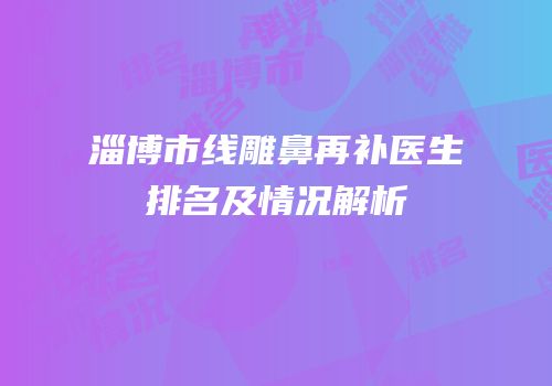 淄博市线雕鼻再补医生排名及情况解析
