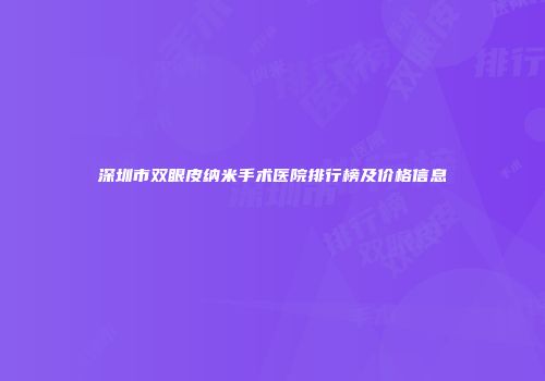 深圳市双眼皮纳米手术医院排行榜及价格信息