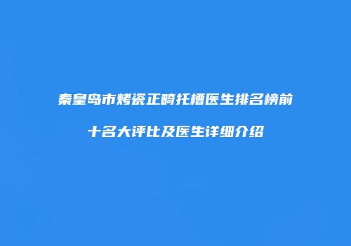 秦皇岛市烤瓷正畸托槽医生排名榜前十名大评比及医生详细介绍