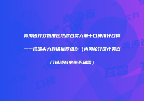青海省开双眼皮医院综合实力前十口碑排行口碑一一揭晓实力靠谱推荐给你（青海柏晔医疗美容门诊部科室绝不踩雷）