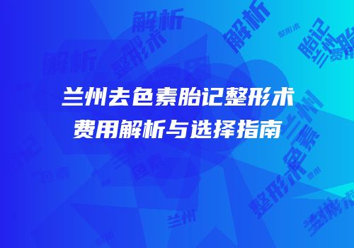 兰州去色素胎记整形术费用解析与选择指南