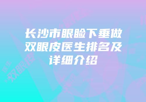 长沙市眼睑下垂做双眼皮医生排名及详细介绍