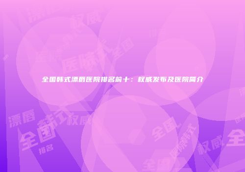 全国韩式漂唇医院排名前十：权威发布及医院简介