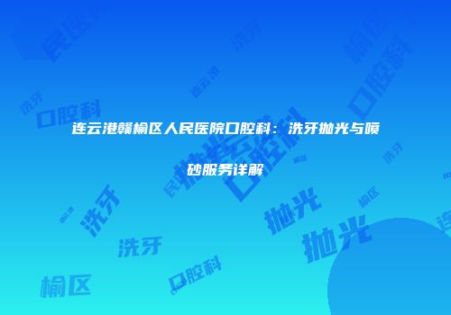 连云港赣榆区人民医院口腔科：洗牙抛光与喷砂服务详解