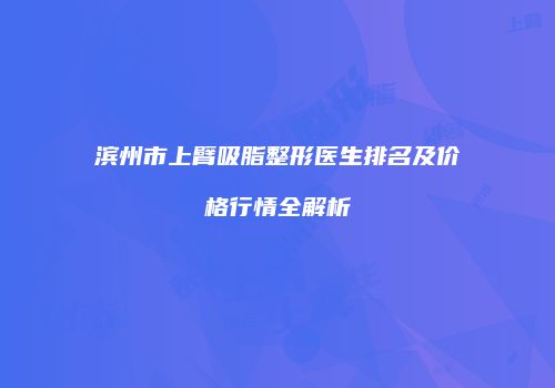 滨州市上臂吸脂整形医生排名及价格行情全解析