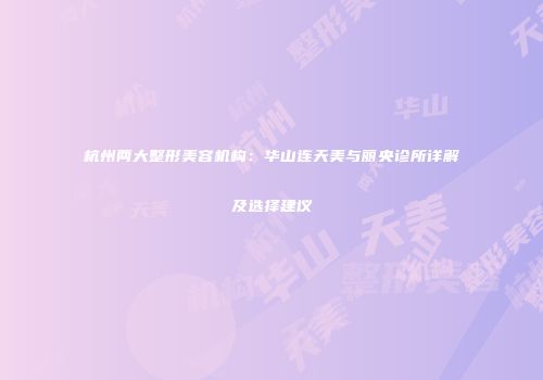 杭州两大整形美容机构：华山连天美与丽央诊所详解及选择建议