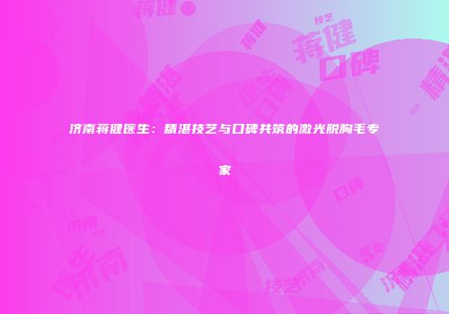 济南蒋健医生：精湛技艺与口碑共筑的激光脱胸毛专家