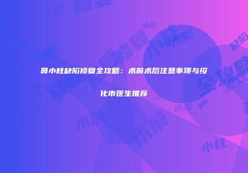 鼻小柱缺陷修复全攻略：术前术后注意事项与绥化市医生推荐
