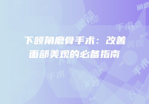 下颌角磨骨手术：改善面部美观的必备指南