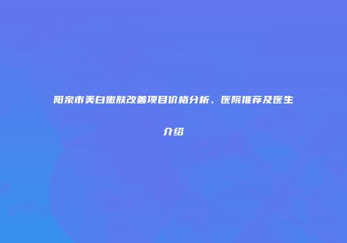 阳泉市美白嫩肤改善项目价格分析、医院推荐及医生介绍
