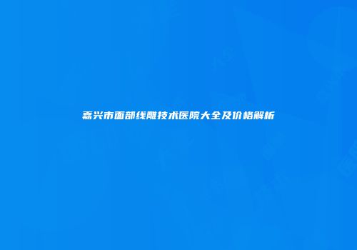 嘉兴市面部线雕技术医院大全及价格解析