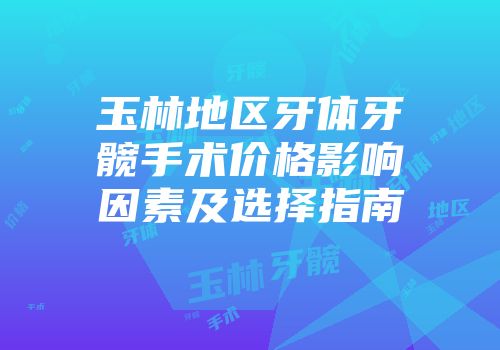 玉林地区牙体牙髋手术价格影响因素及选择指南
