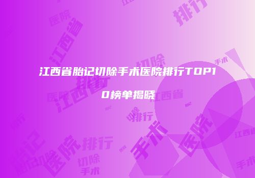 江西省胎记切除手术医院排行TOP10榜单揭晓