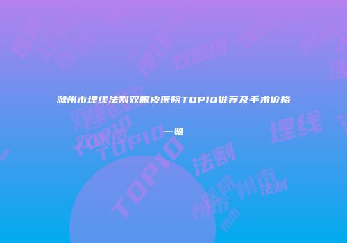 滁州市埋线法割双眼皮医院TOP10推荐及手术价格一览