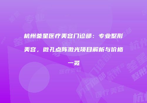 杭州釜星医疗美容门诊部：专业整形美容，微孔点阵激光项目解析与价格一览