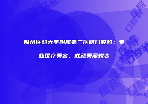 锦州医科大学附属第二医院口腔科：专业医疗美容，成就美丽蜕变