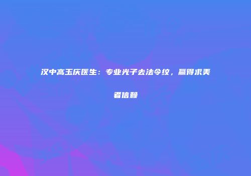 汉中高玉庆医生：专业光子去法令纹，赢得求美者信赖